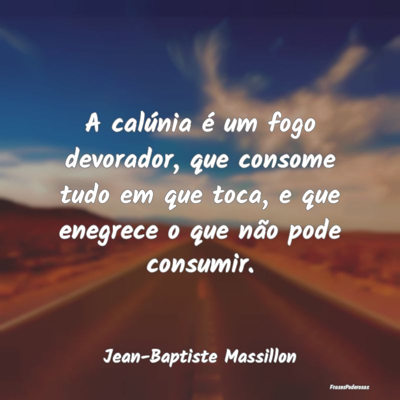 A calúnia é um fogo devorador, que consome tudo ... A calúnia é um fogo devorador, que consome tudo ...