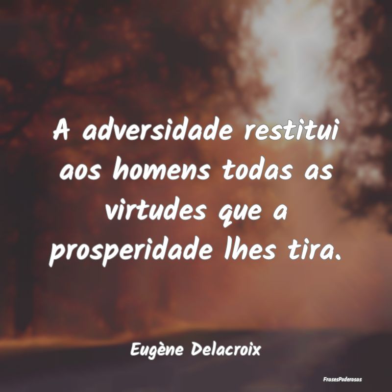 A adversidade restitui aos homens todas as virtude...