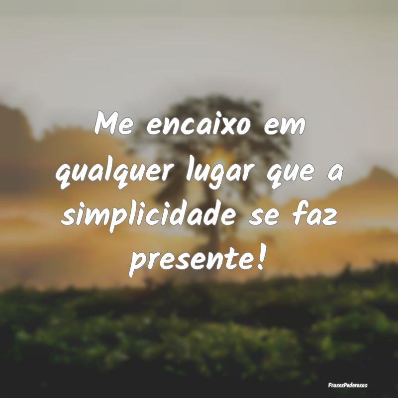 Frases de Simplicidade - Me encaixo em qualquer lugar que a simplicidade se...
