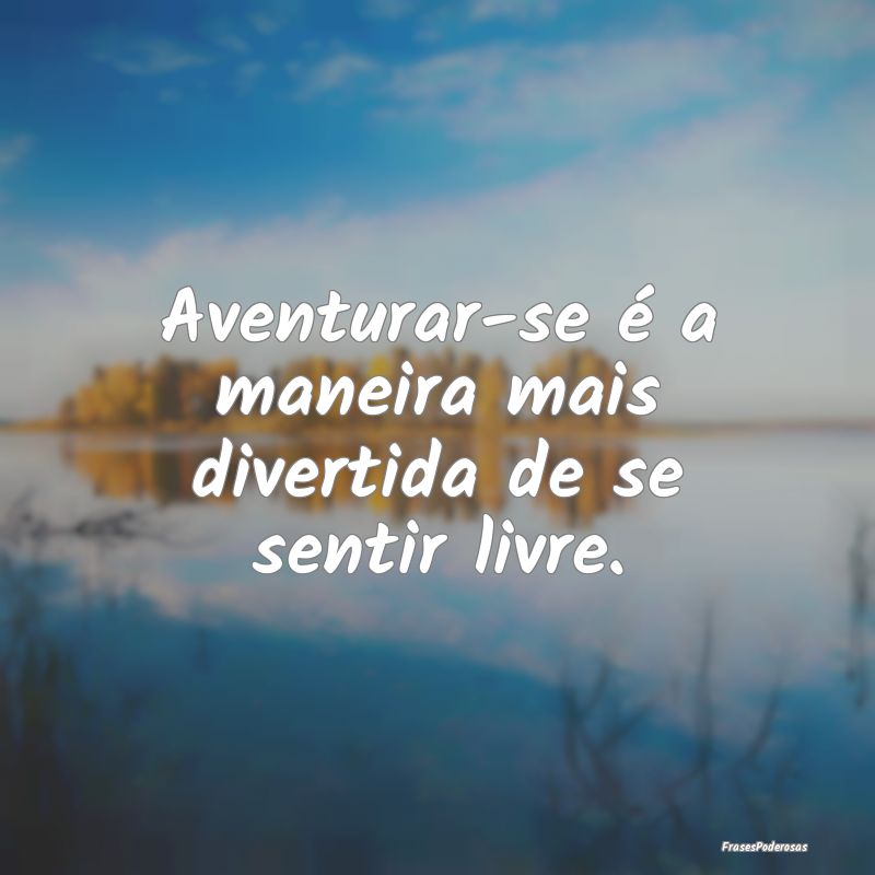 Aventurar-se é a maneira mais divertida de se sen...