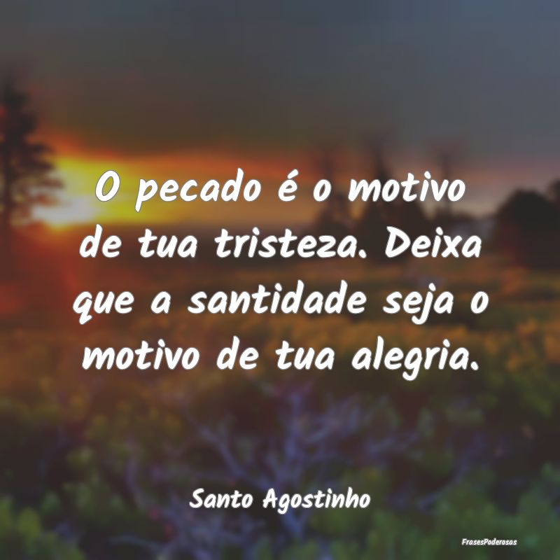O pecado é o motivo de tua tristeza. Deixa que a ...