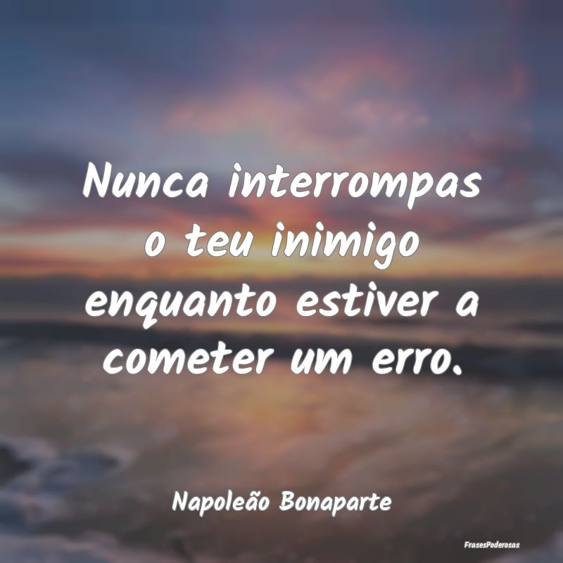 Nunca interrompas o teu inimigo enquanto estiver a...