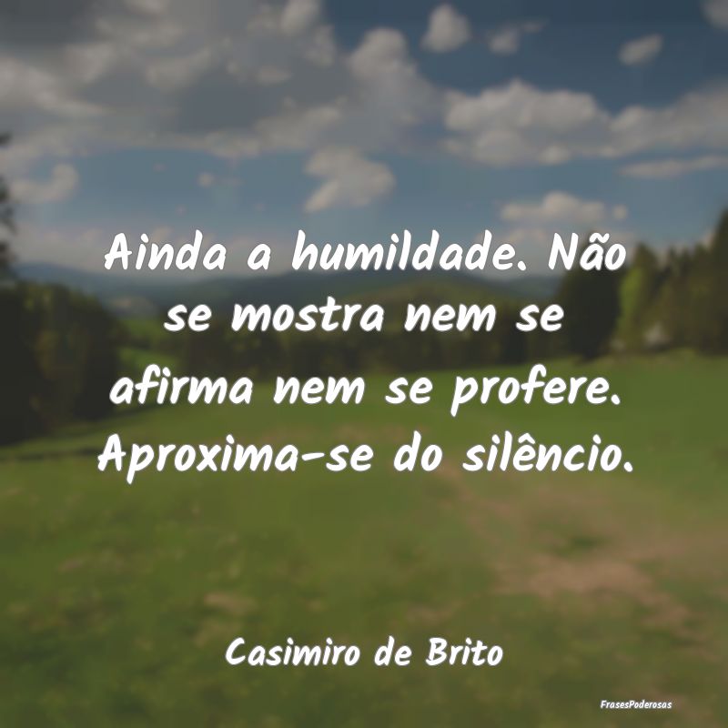 Ainda a humildade. Não se mostra nem se afirma ne...