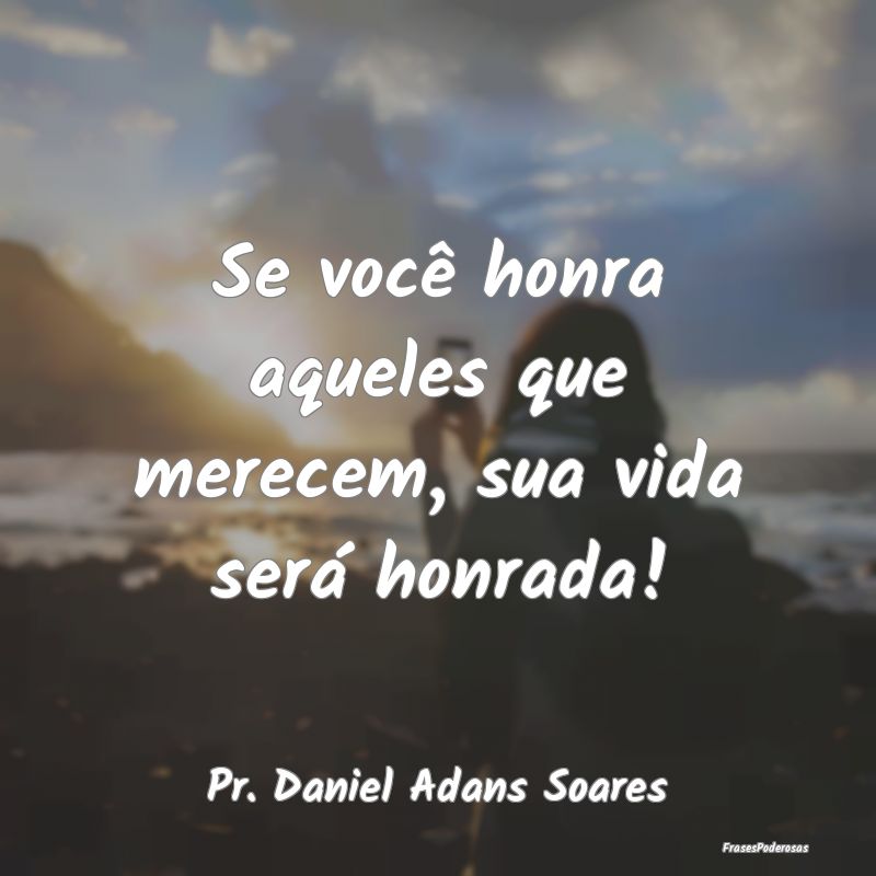 Se você honra aqueles que merecem, sua vida será...