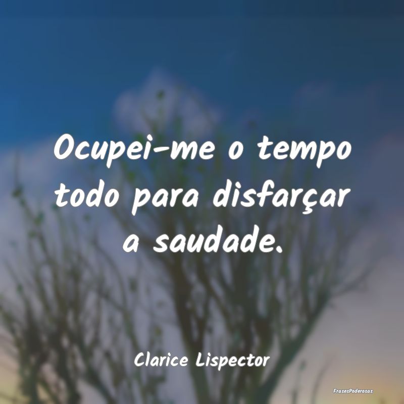 Ocupei-me o tempo todo para disfarçar a saudade....