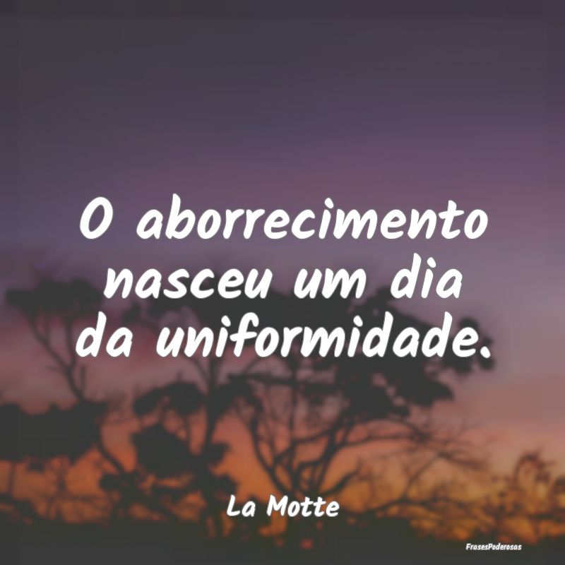 O aborrecimento nasceu um dia da uniformidade....