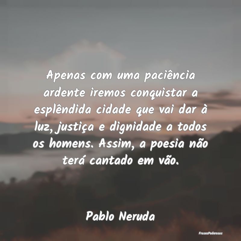 Apenas com uma paciência ardente iremos conquista... Apenas com uma paciência ardente iremos conquista...