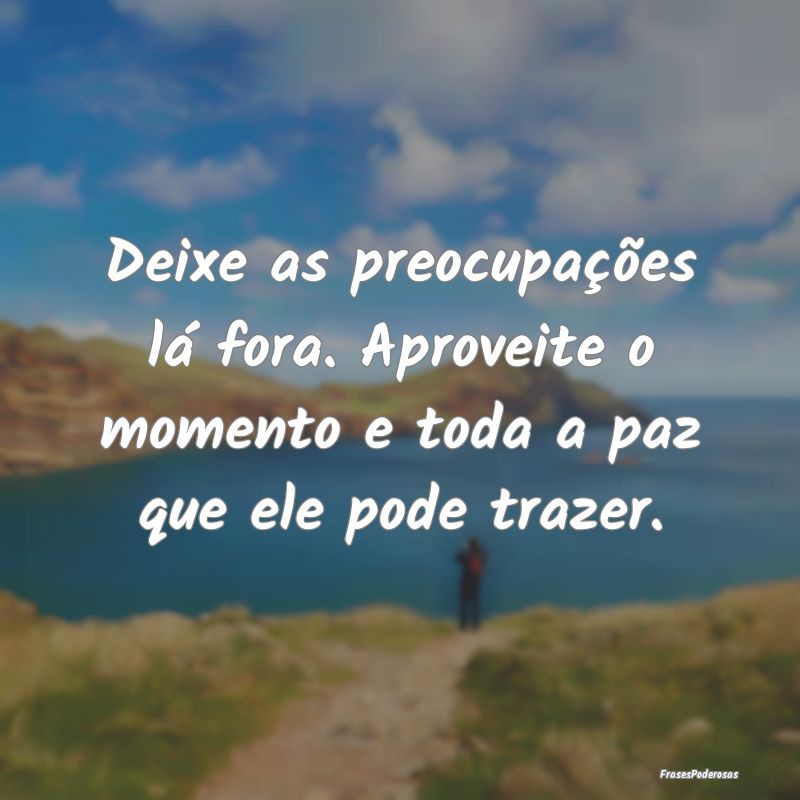 Deixe as preocupações lá fora. Aproveite o mome...
