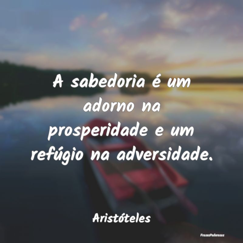 A sabedoria é um adorno na prosperidade e um ref...