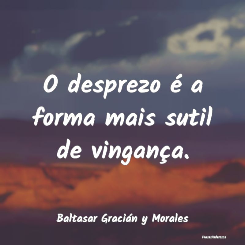 O desprezo é a forma mais sutil de vingança....