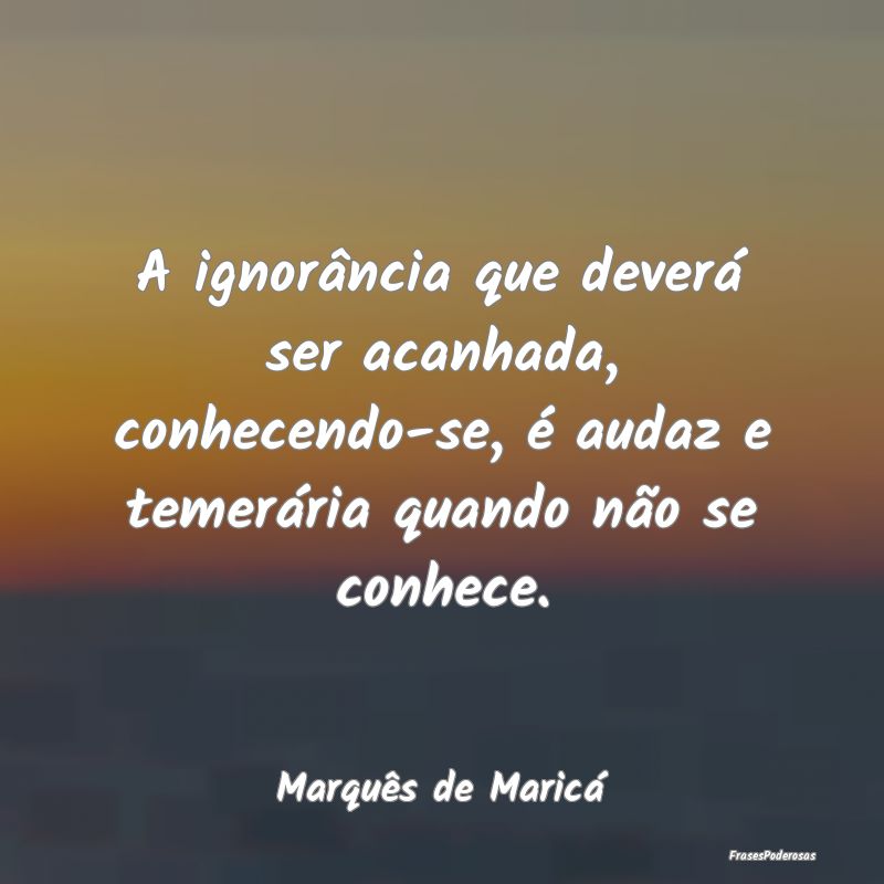 A ignorância que deverá ser acanhada, conhecendo... A ignorância que deverá ser acanhada, conhecendo...