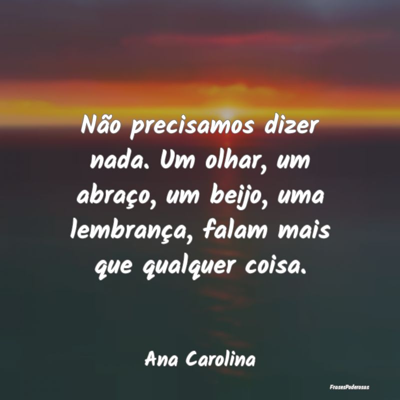 Não precisamos dizer nada. Um olhar, um abraço, ...