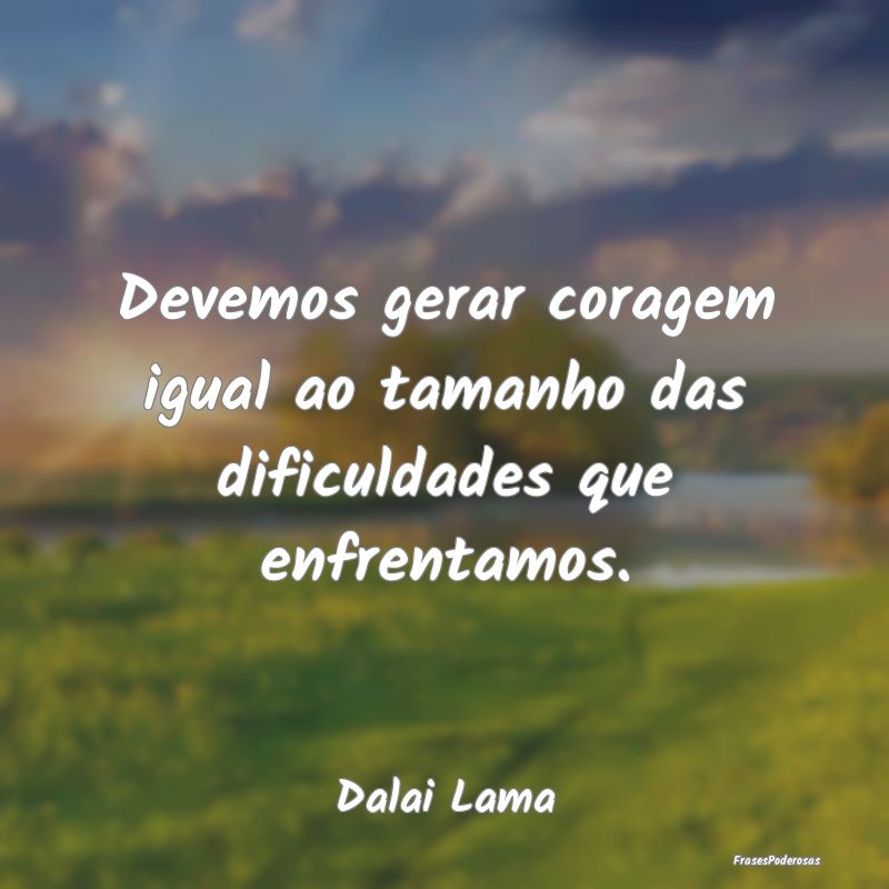 Devemos gerar coragem igual ao tamanho das dificul...