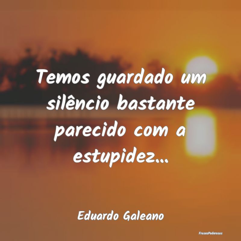 Temos guardado um silêncio bastante parecido com ...