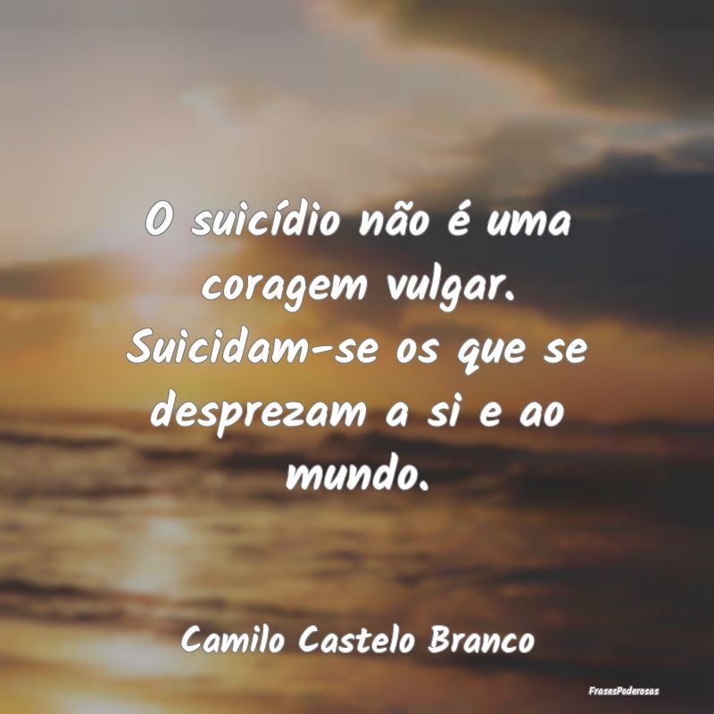 O suicídio não é uma coragem vulgar. Suicidam-s...
