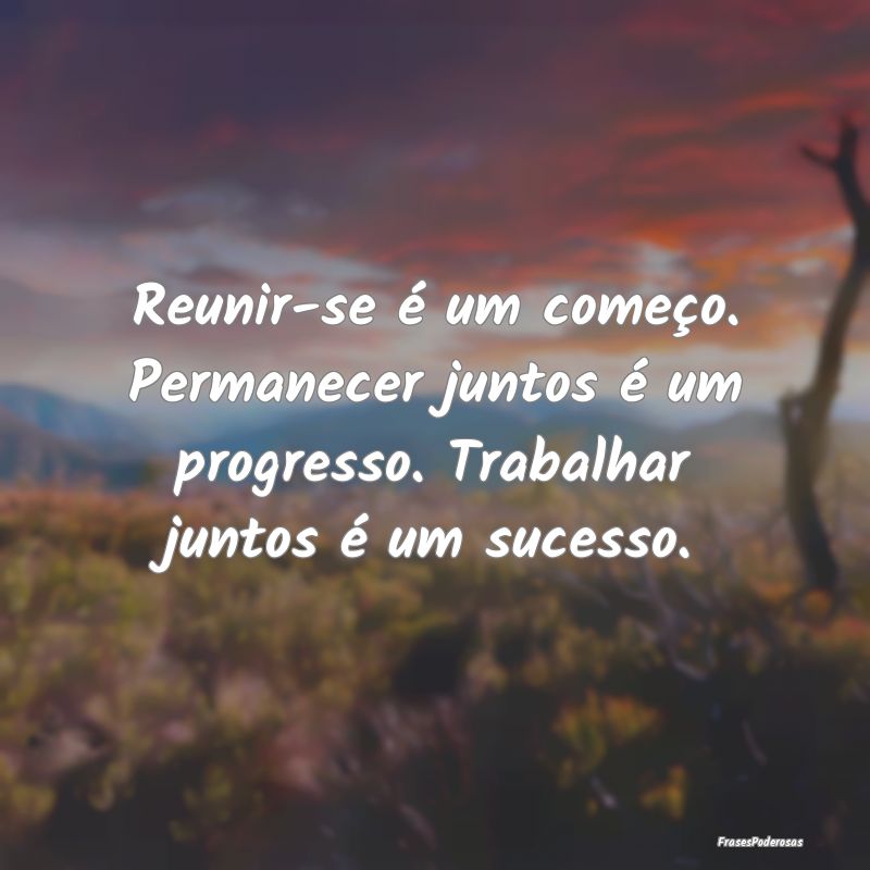 Reunir-se é um começo. Permanecer juntos é um p...