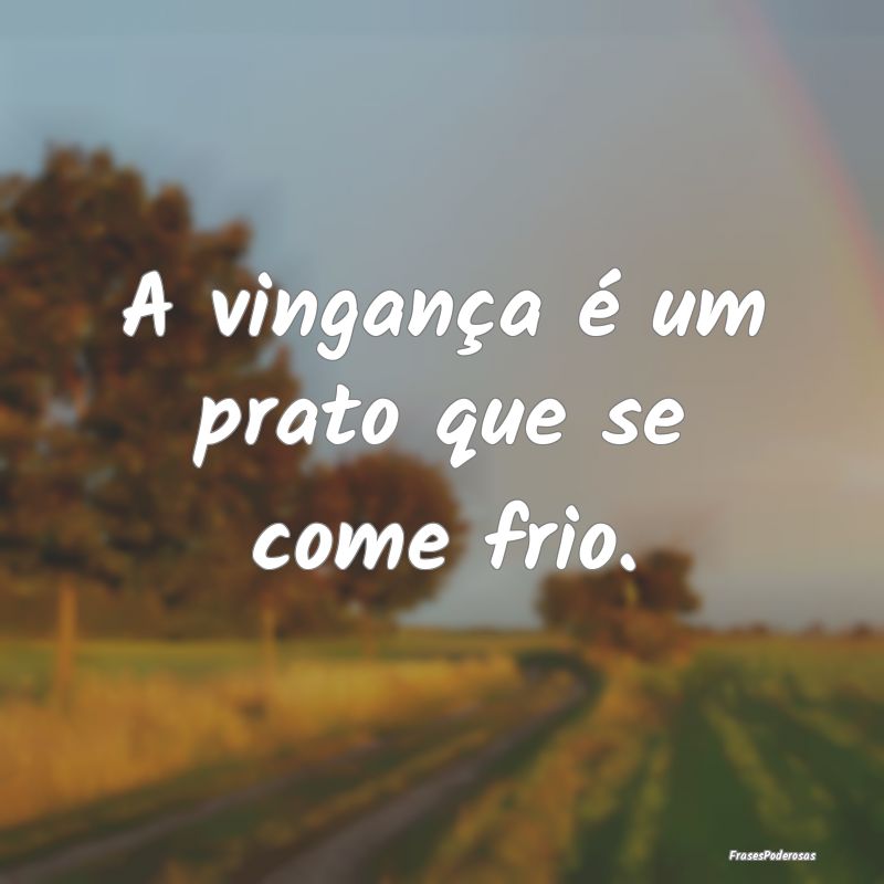 A vingança é um prato que se come frio.
...