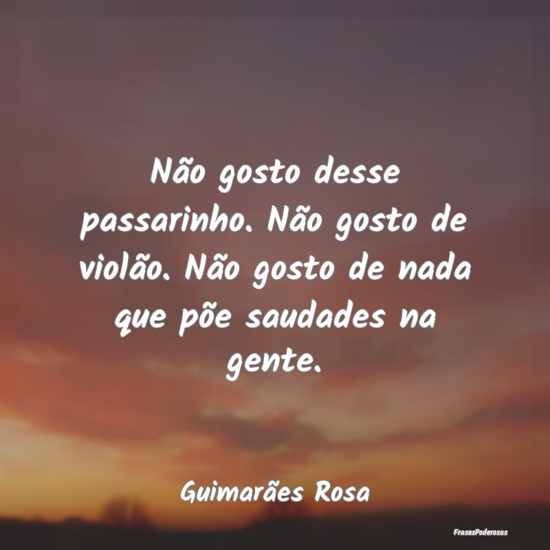 Frases de Saudade - Não gosto desse passarinho. Não gosto de violão...