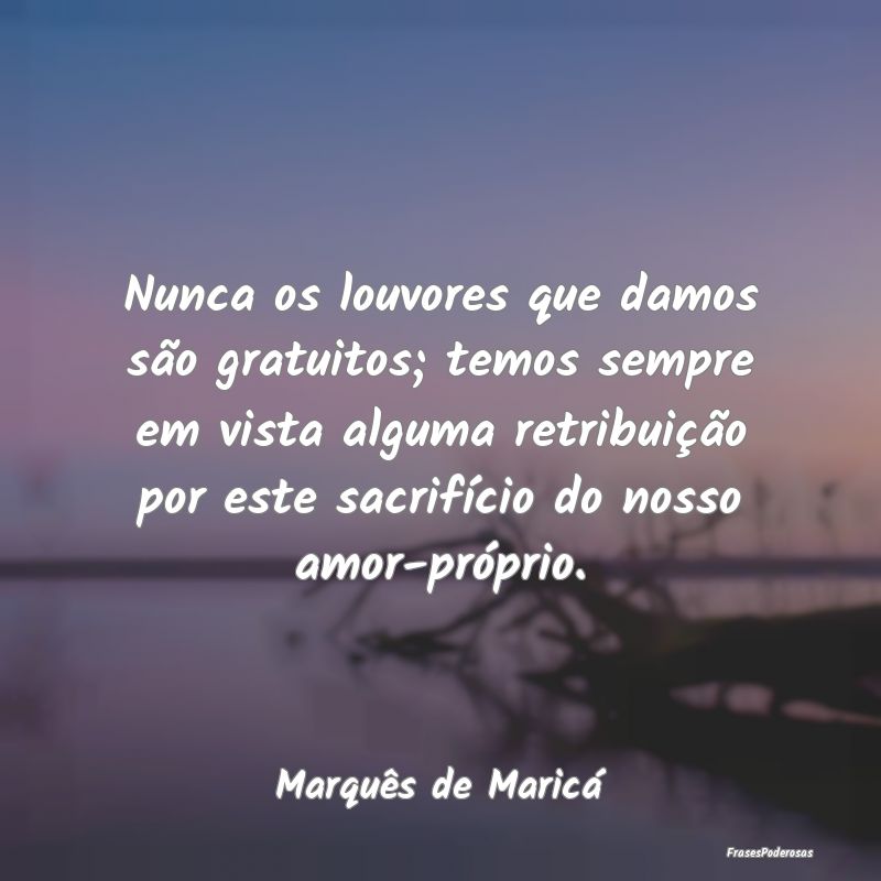 Nunca os louvores que damos são gratuitos; temos ... Nunca os louvores que damos são gratuitos; temos ...