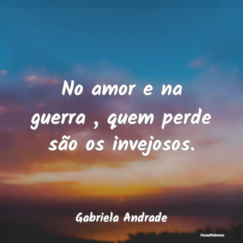 No amor e na guerra , quem perde são os invejosos...