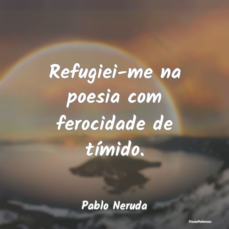 Refugiei-me na poesia com ferocidade de tímido....