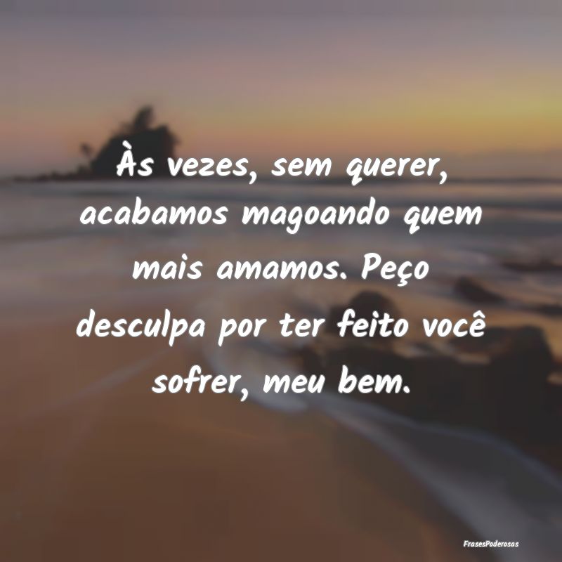 Frases de Desculpas - Às vezes, sem querer, acabamos magoando quem mais...