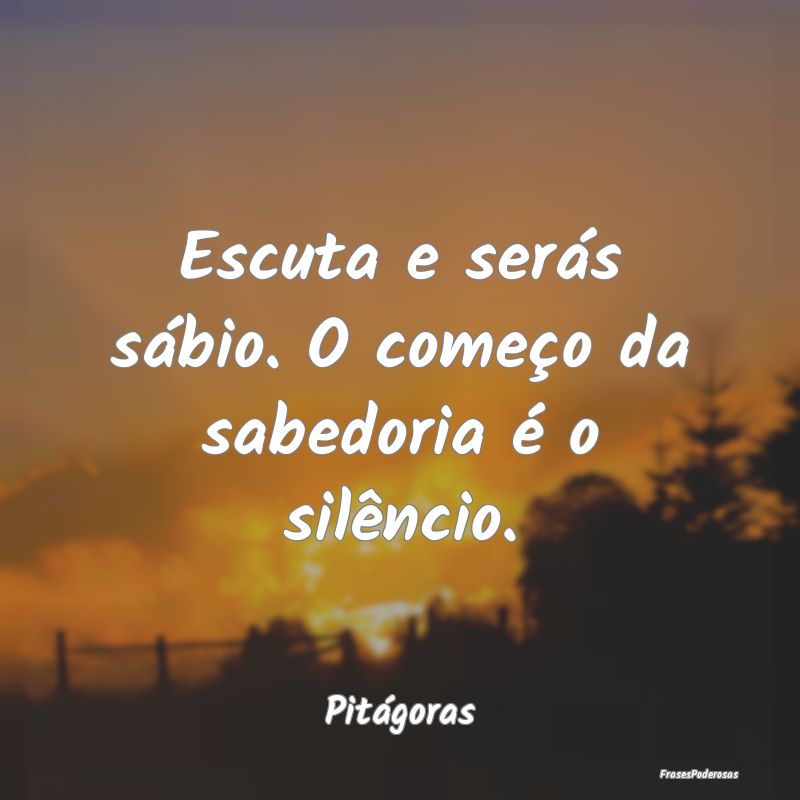 Escuta e serás sábio. O começo da sabedoria é ...