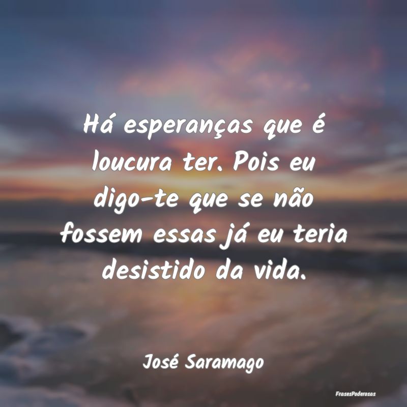 Há esperanças que é loucura ter. Pois eu digo-t... Há esperanças que é loucura ter. Pois eu digo-t...