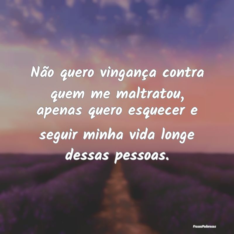 Não quero vingança contra quem me maltratou, ape... Não quero vingança contra quem me maltratou, ape...