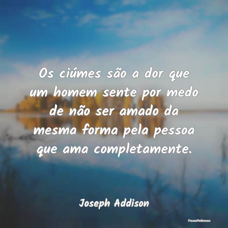 Os ciúmes são a dor que um homem sente por medo ... Os ciúmes são a dor que um homem sente por medo ...