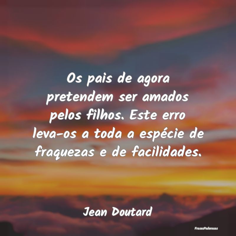 Os pais de agora pretendem ser amados pelos filhos... Os pais de agora pretendem ser amados pelos filhos...