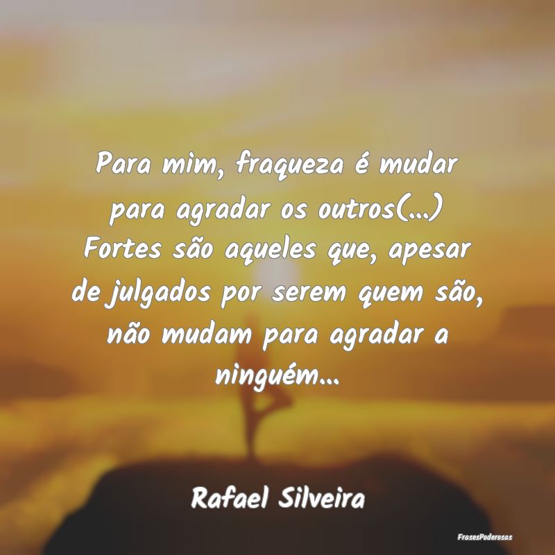 Para mim, fraqueza é mudar para agradar os outros... Para mim, fraqueza é mudar para agradar os outros...