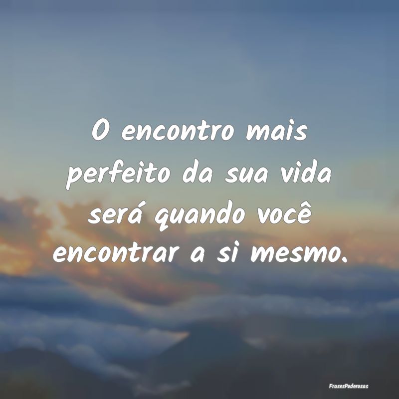 O encontro mais perfeito da sua vida será quando ...