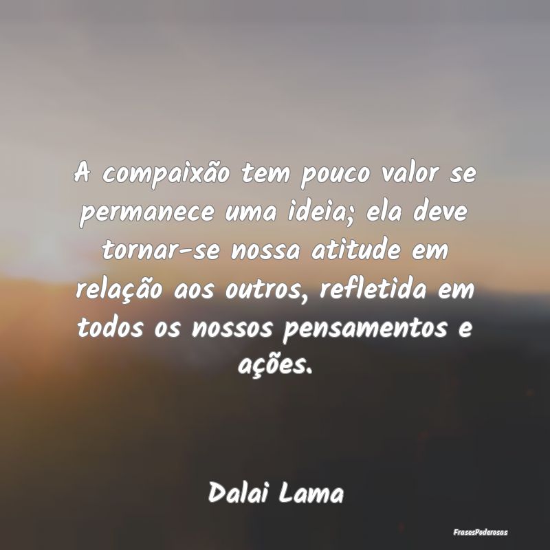 A compaixão tem pouco valor se permanece uma idei... A compaixão tem pouco valor se permanece uma idei...