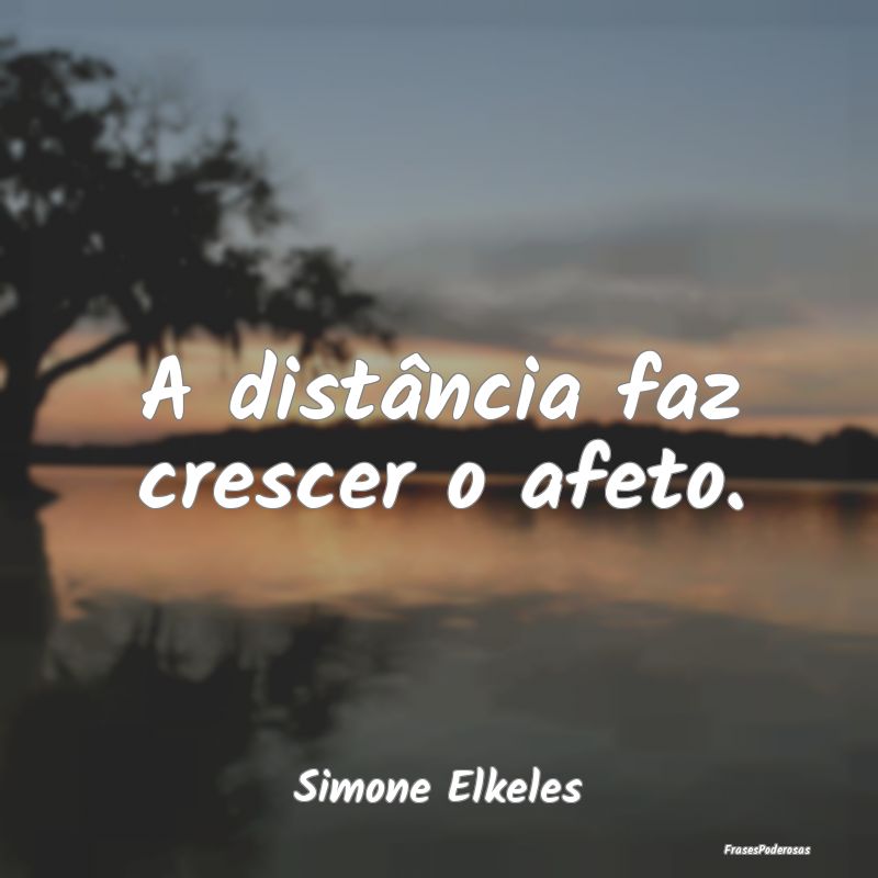 A distância faz crescer o afeto....