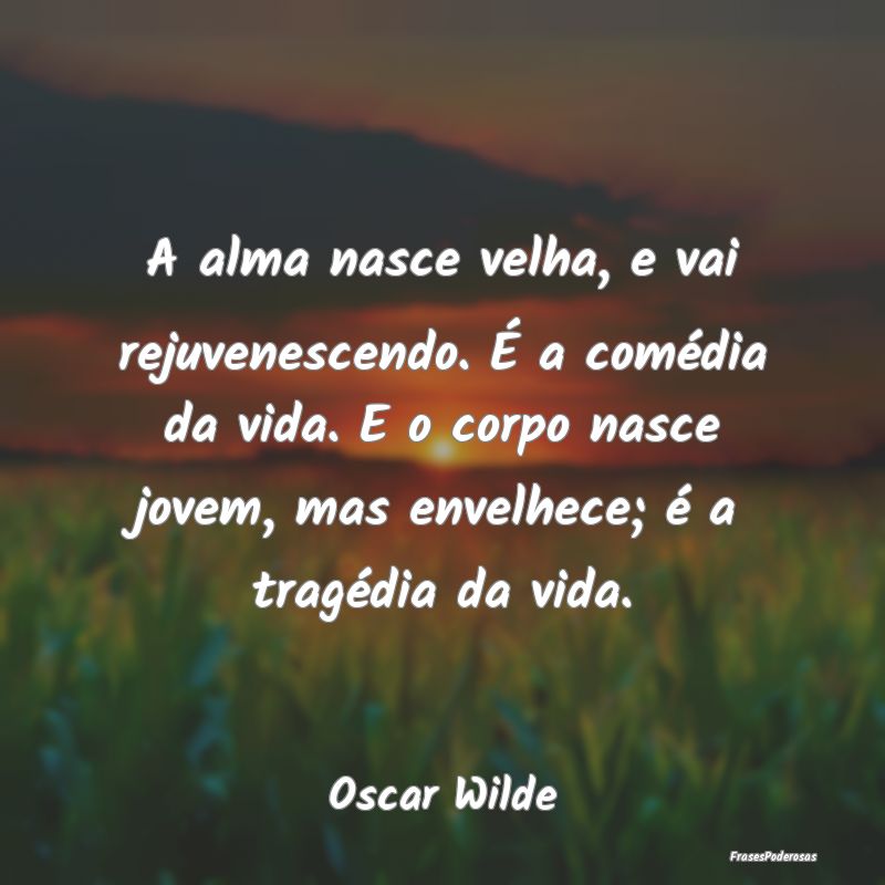 A alma nasce velha, e vai rejuvenescendo. É a com... A alma nasce velha, e vai rejuvenescendo. É a com...