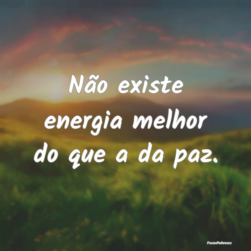 Não existe energia melhor do que a da paz. 
...