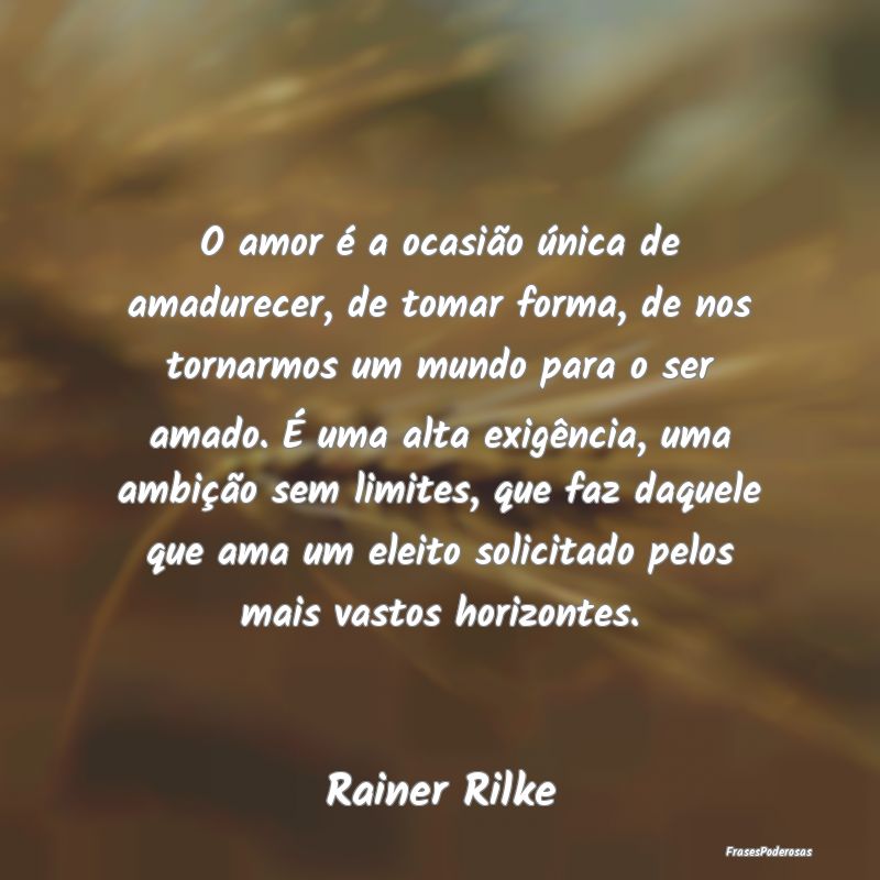 O amor é a ocasião única de amadurecer, de toma...