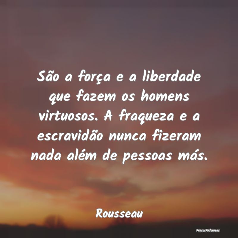 São a força e a liberdade que fazem os homens vi... São a força e a liberdade que fazem os homens vi...