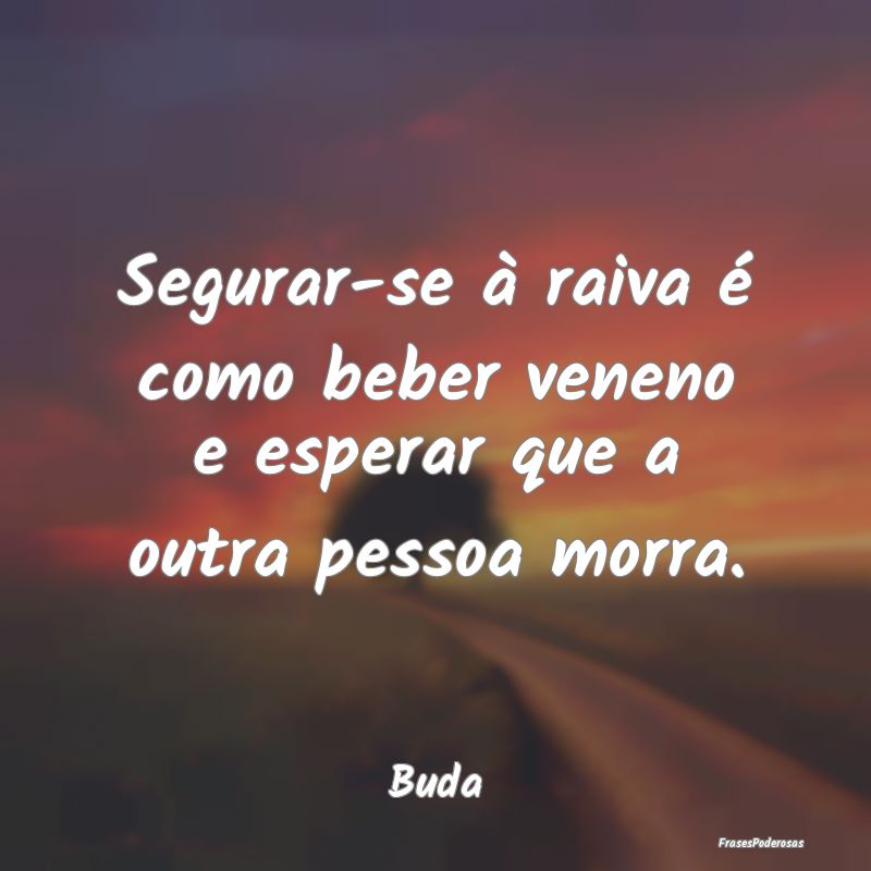 Frases de Decepção - Segurar-se à raiva é como beber veneno e esperar...