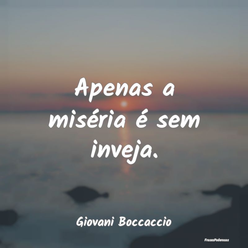 Apenas a miséria é sem inveja....