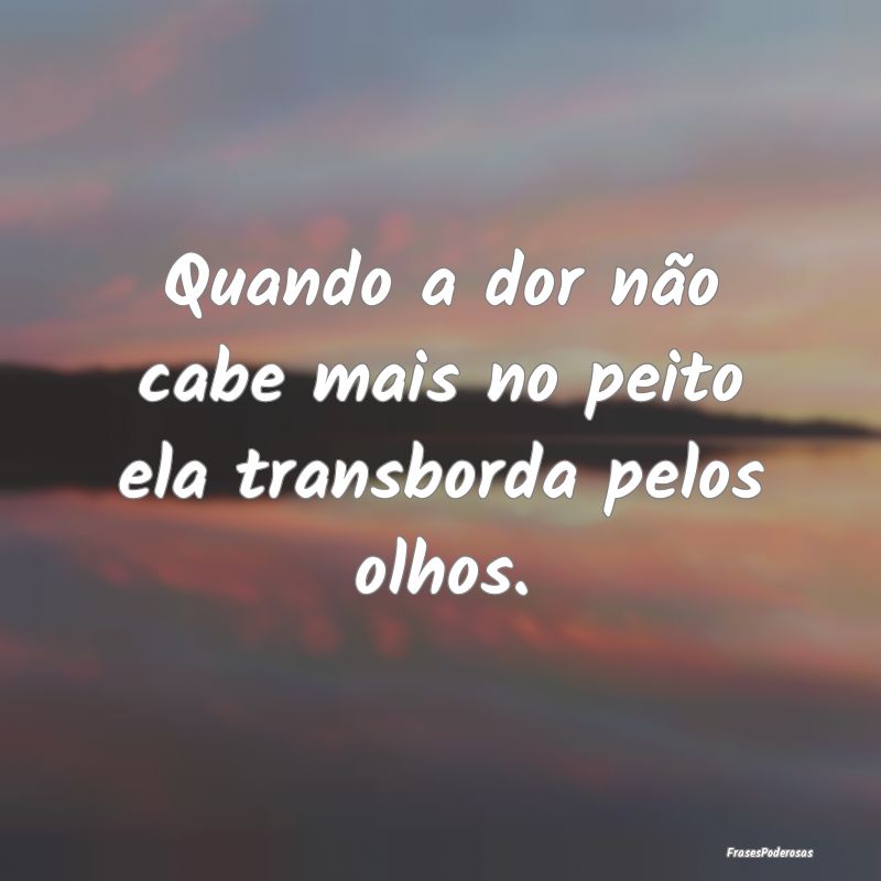 Quando a dor não cabe mais no peito ela transbord...
