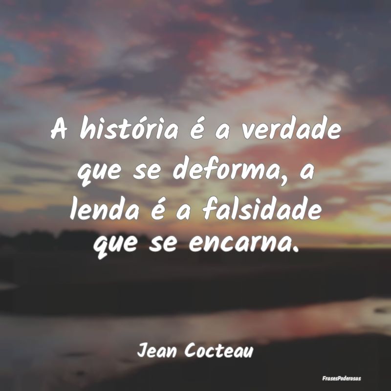 A história é a verdade que se deforma, a lenda ...