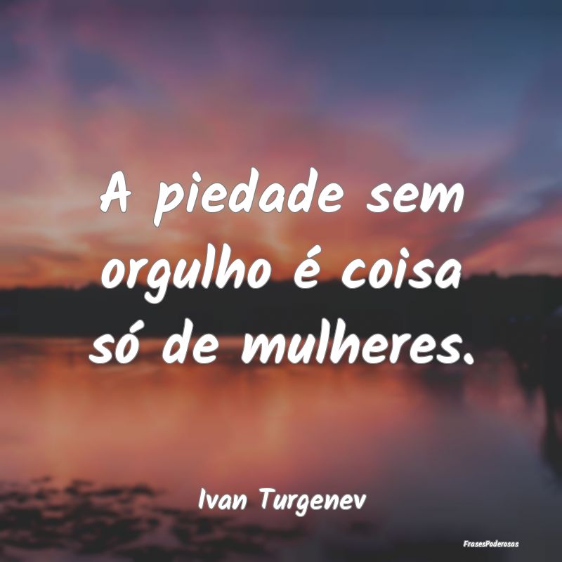 A piedade sem orgulho é coisa só de mulheres....