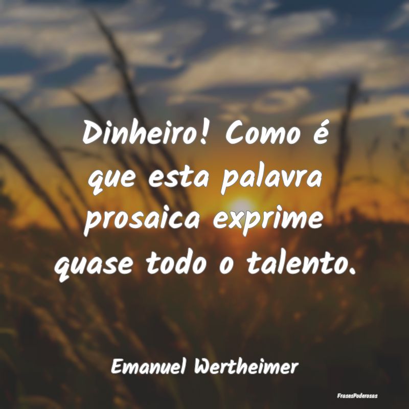 Dinheiro! Como é que esta palavra prosaica exprim...