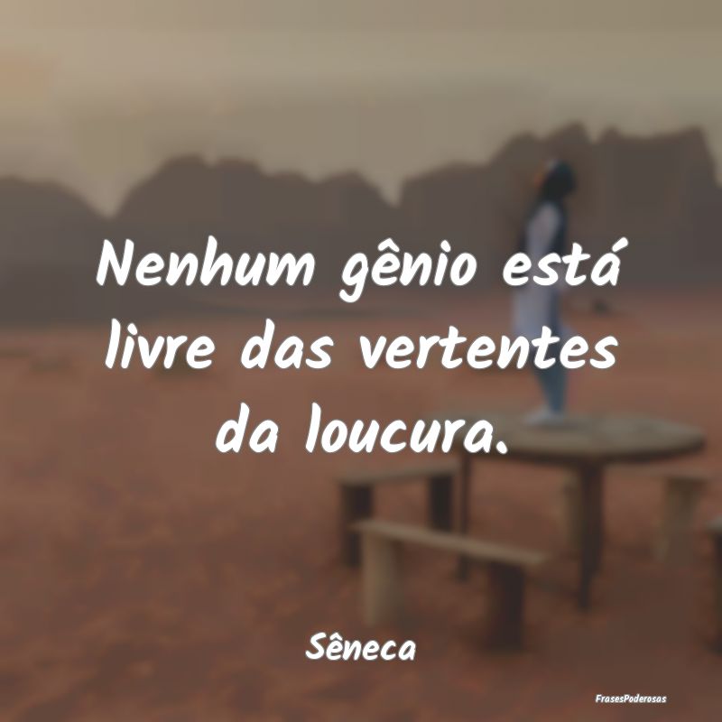 Nenhum gênio está livre das vertentes da loucura...
