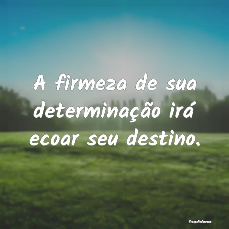 A firmeza de sua determinação irá ecoar seu des...
