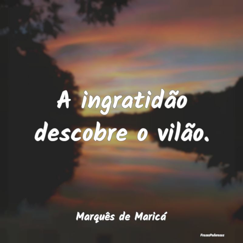 A ingratidão descobre o vilão....