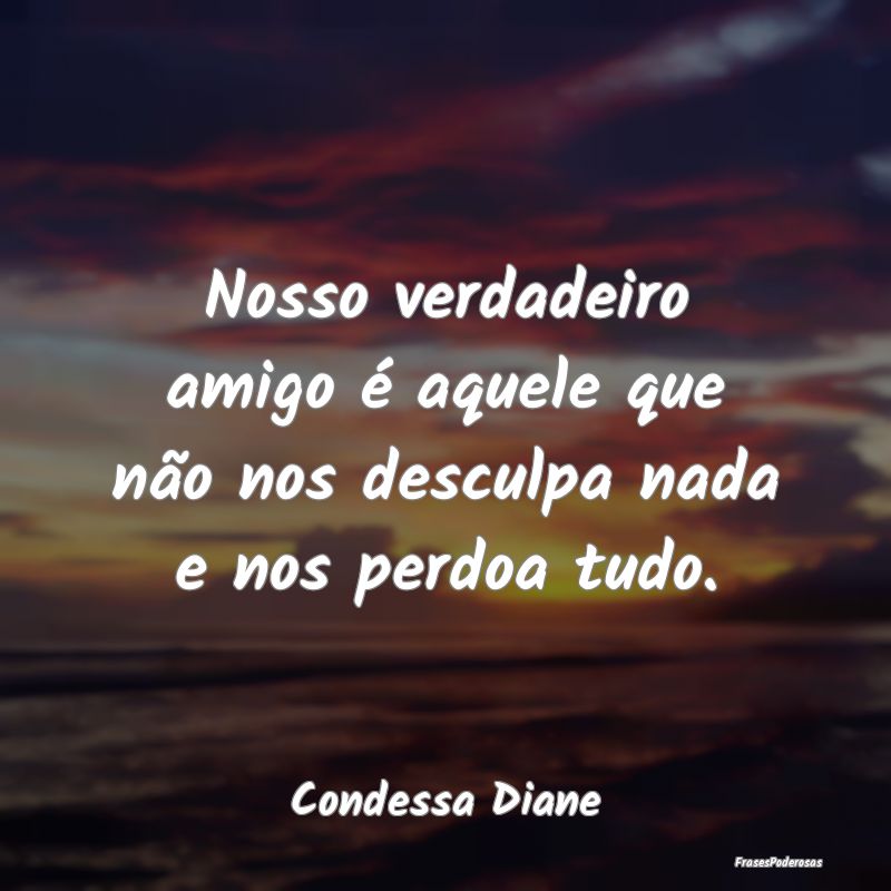 Nosso verdadeiro amigo é aquele que não nos desc...
