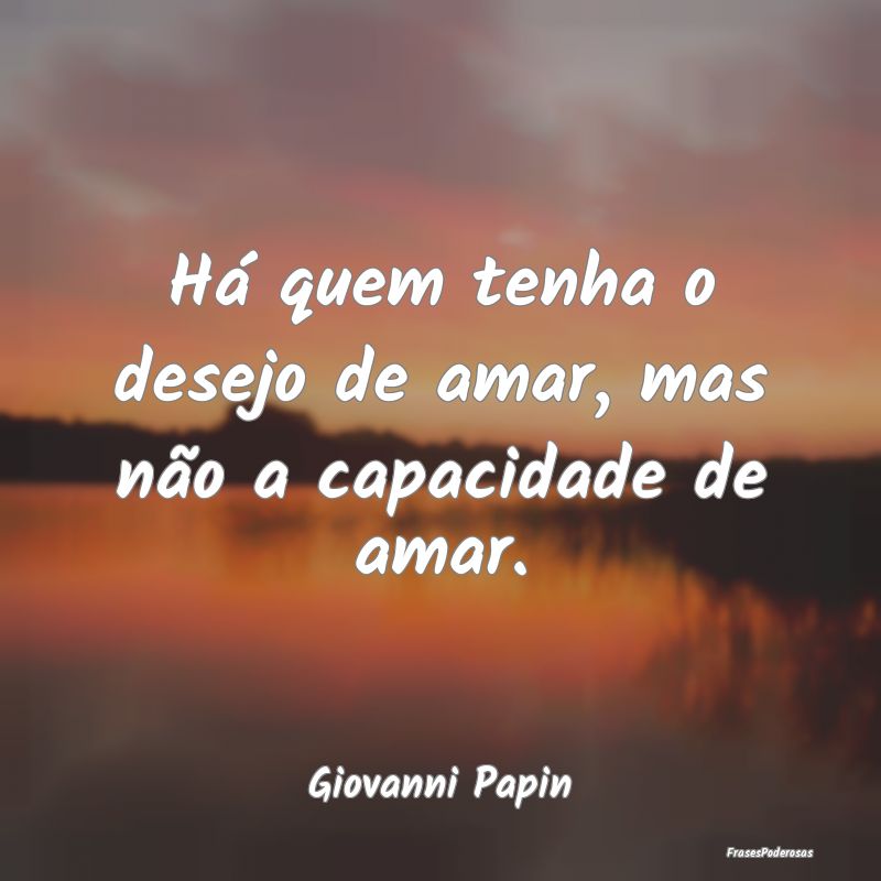 Há quem tenha o desejo de amar, mas não a capaci...